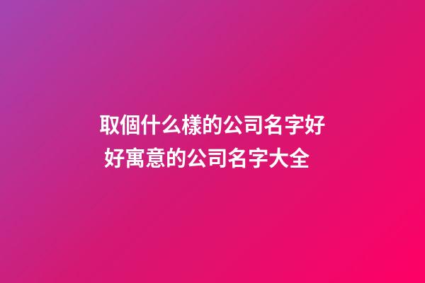 取個什么樣的公司名字好 好寓意的公司名字大全-第1張-公司起名-玄機派